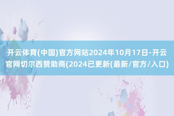 开云体育(中国)官方网站2024年10月17日-开云官网切尔西赞助商(2024已更新(最新/官方/入口)