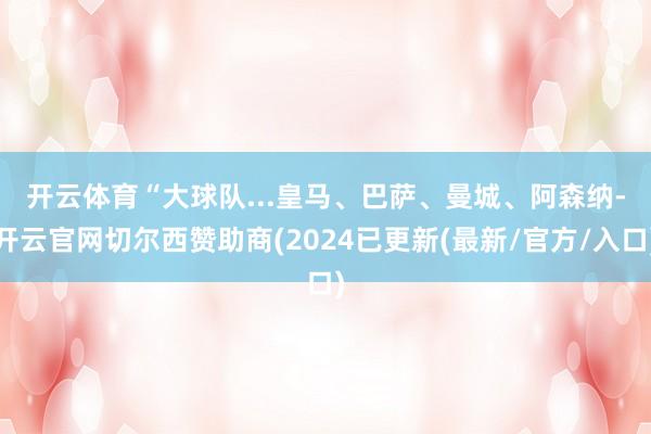 开云体育　　“大球队...皇马、巴萨、曼城、阿森纳-开云官网切尔西赞助商(2024已更新(最新/官方/入口)