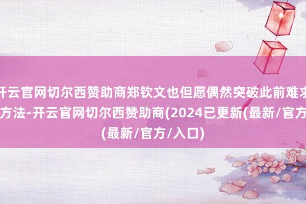 开云官网切尔西赞助商郑钦文也但愿偶然突破此前难求一胜的方法-开云官网切尔西赞助商(2024已更新(最新/官方/入口)