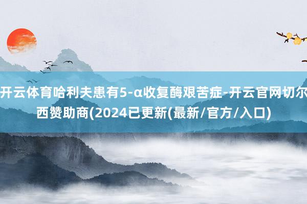 开云体育哈利夫患有5-α收复酶艰苦症-开云官网切尔西赞助商(2024已更新(最新/官方/入口)