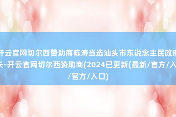 开云官网切尔西赞助商陈涛当选汕头市东说念主民政府市长-开云官网切尔西赞助商(2024已更新(最新/官方/入口)