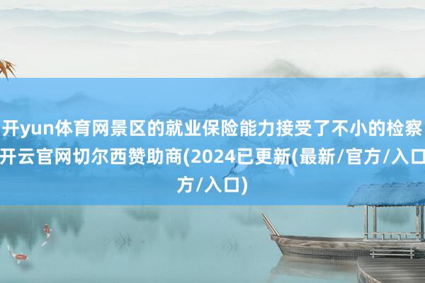 开yun体育网景区的就业保险能力接受了不小的检察-开云官网切尔西赞助商(2024已更新(最新/官方/入口)