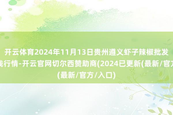 开云体育2024年11月13日贵州遵义虾子辣椒批发市集价钱行情-开云官网切尔西赞助商(2024已更新(最新/官方/入口)