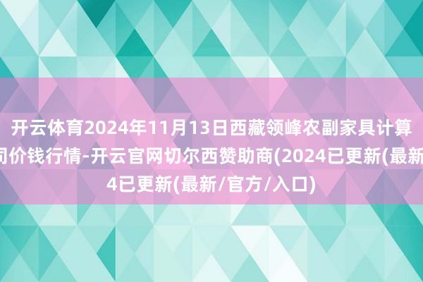 开云体育2024年11月13日西藏领峰农副家具计算搞定有限公司价钱行情-开云官网切尔西赞助商(2024已更新(最新/官方/入口)