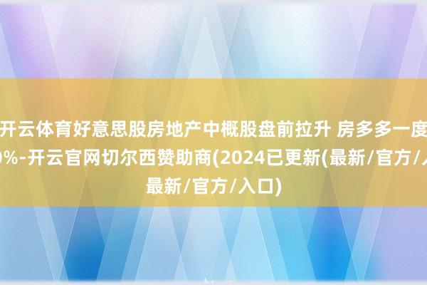 开云体育好意思股房地产中概股盘前拉升 房多多一度涨20%-开云官网切尔西赞助商(2024已更新(最新/官方/入口)