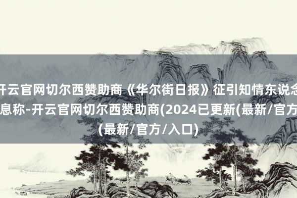 开云官网切尔西赞助商《华尔街日报》征引知情东说念主士讯息称-开云官网切尔西赞助商(2024已更新(最新/官方/入口)