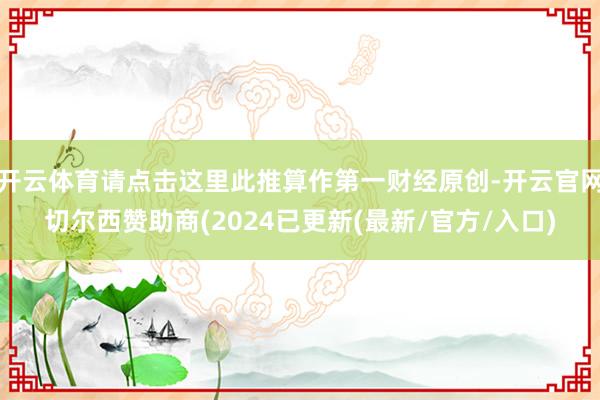 开云体育请点击这里此推算作第一财经原创-开云官网切尔西赞助商(2024已更新(最新/官方/入口)