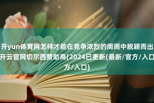 开yun体育网怎样才能在竞争浓烈的阛阓中脱颖而出-开云官网切尔西赞助商(2024已更新(最新/官方/入口)