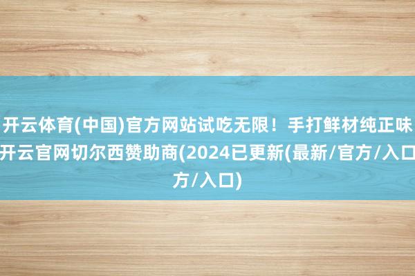 开云体育(中国)官方网站试吃无限！手打鲜材纯正味-开云官网切尔西赞助商(2024已更新(最新/官方/入口)