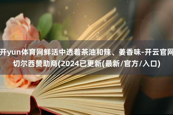 开yun体育网鲜活中透着茶油和辣、姜香味-开云官网切尔西赞助商(2024已更新(最新/官方/入口)