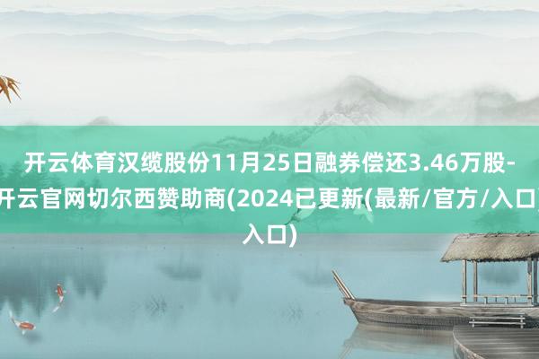 开云体育汉缆股份11月25日融券偿还3.46万股-开云官网切尔西赞助商(2024已更新(最新/官方/入口)