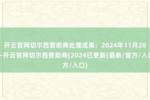 开云官网切尔西赞助商处理成果：2024年11月28日-开云官网切尔西赞助商(2024已更新(最新/官方/入口)