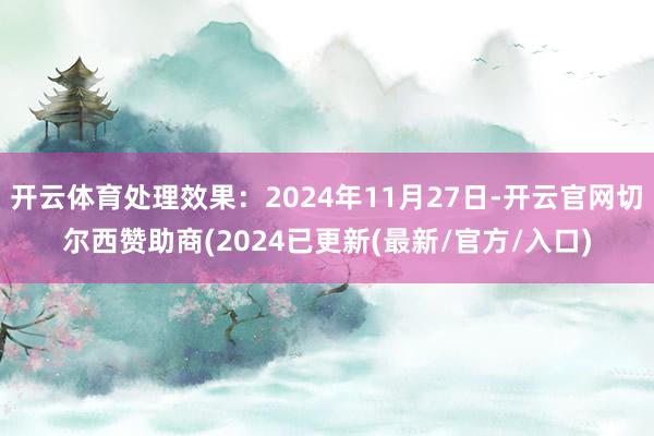 开云体育处理效果：2024年11月27日-开云官网切尔西赞助商(2024已更新(最新/官方/入口)