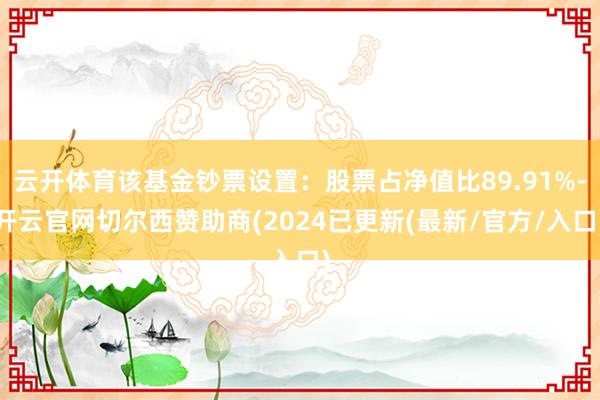 云开体育该基金钞票设置：股票占净值比89.91%-开云官网切尔西赞助商(2024已更新(最新/官方/入口)