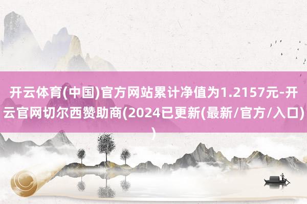 开云体育(中国)官方网站累计净值为1.2157元-开云官网切尔西赞助商(2024已更新(最新/官方/入口)