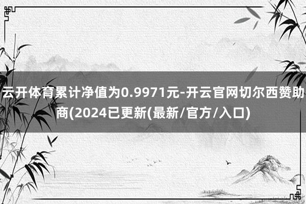 云开体育累计净值为0.9971元-开云官网切尔西赞助商(2024已更新(最新/官方/入口)