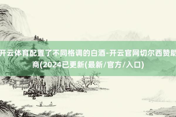 开云体育配置了不同格调的白酒-开云官网切尔西赞助商(2024已更新(最新/官方/入口)