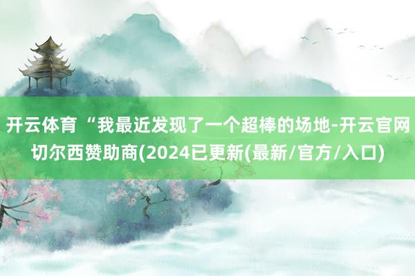 开云体育 “我最近发现了一个超棒的场地-开云官网切尔西赞助商(2024已更新(最新/官方/入口)