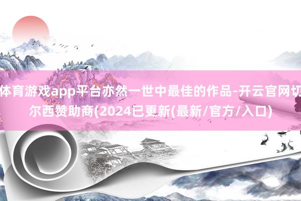 体育游戏app平台亦然一世中最佳的作品-开云官网切尔西赞助商(2024已更新(最新/官方/入口)