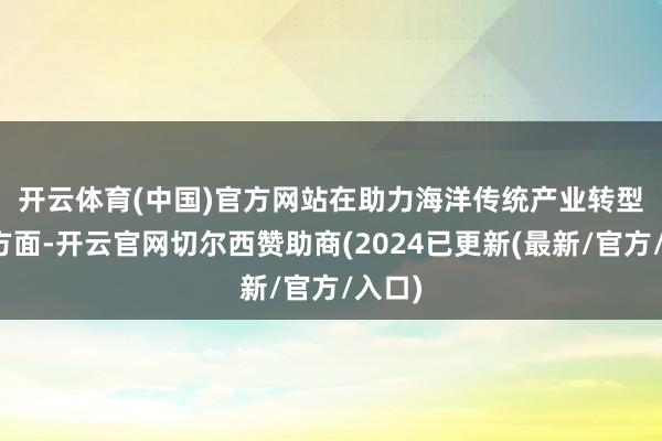 开云体育(中国)官方网站　　在助力海洋传统产业转型升级方面-开云官网切尔西赞助商(2024已更新(最新/官方/入口)