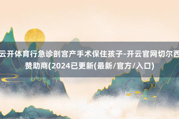 云开体育行急诊剖宫产手术保住孩子-开云官网切尔西赞助商(2024已更新(最新/官方/入口)