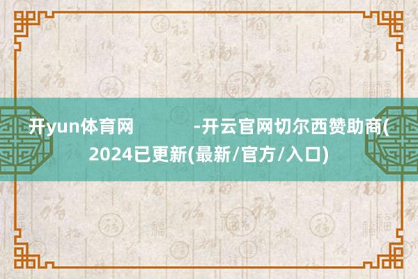 开yun体育网            -开云官网切尔西赞助商(2024已更新(最新/官方/入口)