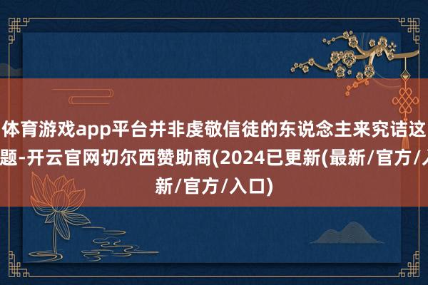 体育游戏app平台并非虔敬信徒的东说念主来究诘这个问题-开云官网切尔西赞助商(2024已更新(最新/官方/入口)