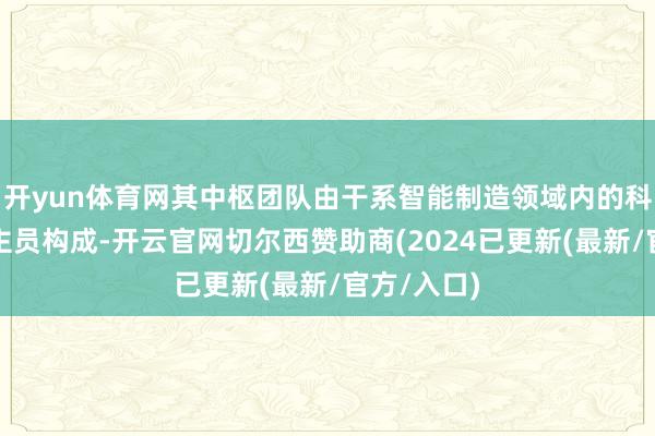 开yun体育网其中枢团队由干系智能制造领域内的科技东说念主员构成-开云官网切尔西赞助商(2024已更新(最新/官方/入口)