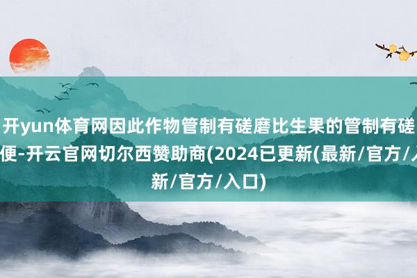 开yun体育网因此作物管制有磋磨比生果的管制有磋磨简便-开云官网切尔西赞助商(2024已更新(最新/官方/入口)