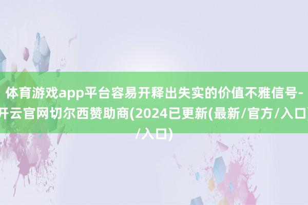 体育游戏app平台容易开释出失实的价值不雅信号-开云官网切尔西赞助商(2024已更新(最新/官方/入口)