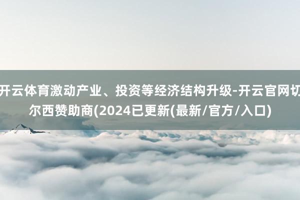 开云体育激动产业、投资等经济结构升级-开云官网切尔西赞助商(2024已更新(最新/官方/入口)