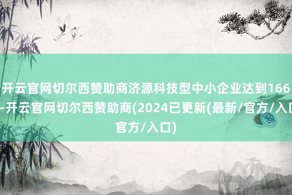 开云官网切尔西赞助商济源科技型中小企业达到166家-开云官网切尔西赞助商(2024已更新(最新/官方/入口)