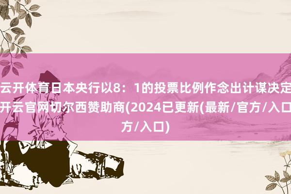 云开体育日本央行以8：1的投票比例作念出计谋决定-开云官网切尔西赞助商(2024已更新(最新/官方/入口)