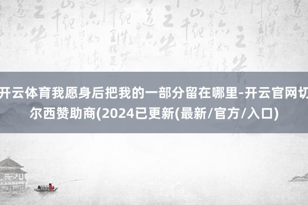 开云体育我愿身后把我的一部分留在哪里-开云官网切尔西赞助商(2024已更新(最新/官方/入口)