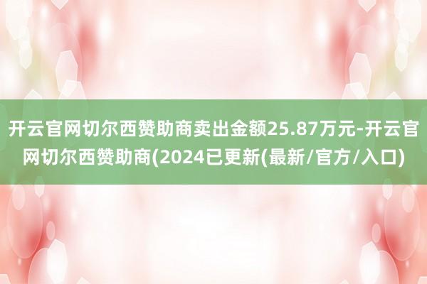 开云官网切尔西赞助商卖出金额25.87万元-开云官网切尔西赞助商(2024已更新(最新/官方/入口)