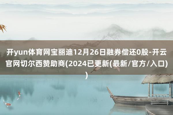 开yun体育网宝丽迪12月26日融券偿还0股-开云官网切尔西赞助商(2024已更新(最新/官方/入口)