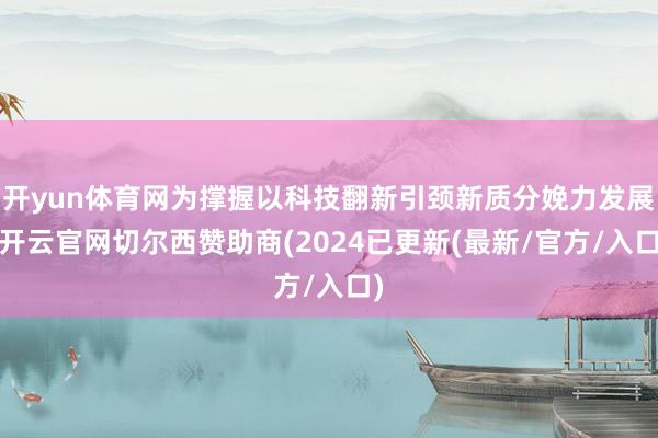 开yun体育网为撑握以科技翻新引颈新质分娩力发展-开云官网切尔西赞助商(2024已更新(最新/官方/入口)