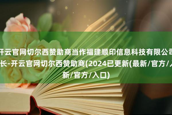 开云官网切尔西赞助商当作福建顺印信息科技有限公司董事长-开云官网切尔西赞助商(2024已更新(最新/官方/入口)