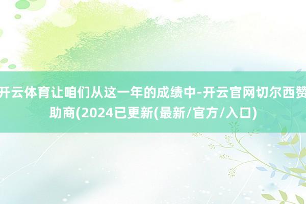 开云体育让咱们从这一年的成绩中-开云官网切尔西赞助商(2024已更新(最新/官方/入口)