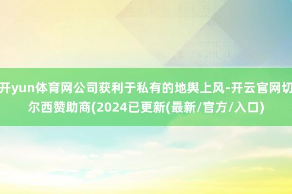 开yun体育网公司获利于私有的地舆上风-开云官网切尔西赞助商(2024已更新(最新/官方/入口)