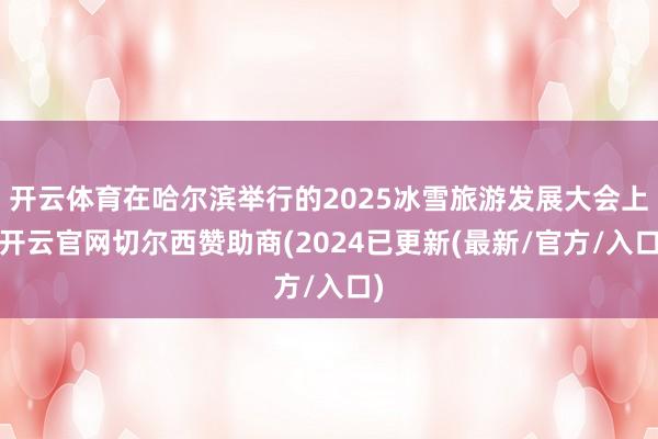 开云体育在哈尔滨举行的2025冰雪旅游发展大会上-开云官网切尔西赞助商(2024已更新(最新/官方/入口)