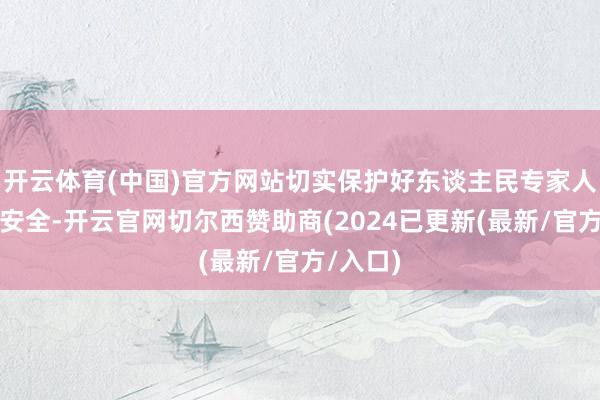 开云体育(中国)官方网站切实保护好东谈主民专家人命财产安全-开云官网切尔西赞助商(2024已更新(最新/官方/入口)