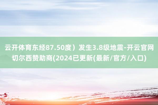 云开体育东经87.50度）发生3.8级地震-开云官网切尔西赞助商(2024已更新(最新/官方/入口)