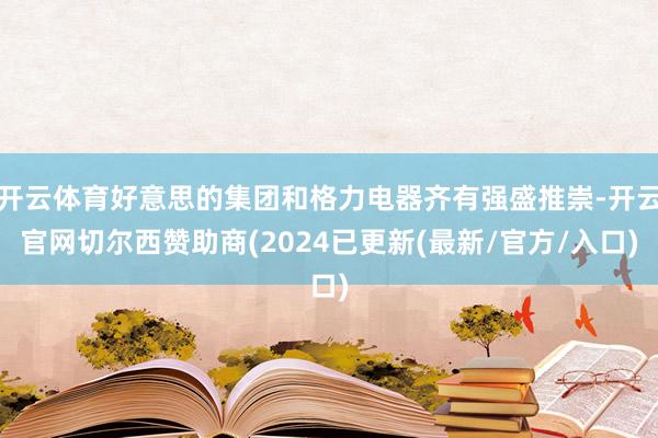 开云体育好意思的集团和格力电器齐有强盛推崇-开云官网切尔西赞助商(2024已更新(最新/官方/入口)