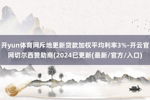 开yun体育网斥地更新贷款加权平均利率3%-开云官网切尔西赞助商(2024已更新(最新/官方/入口)