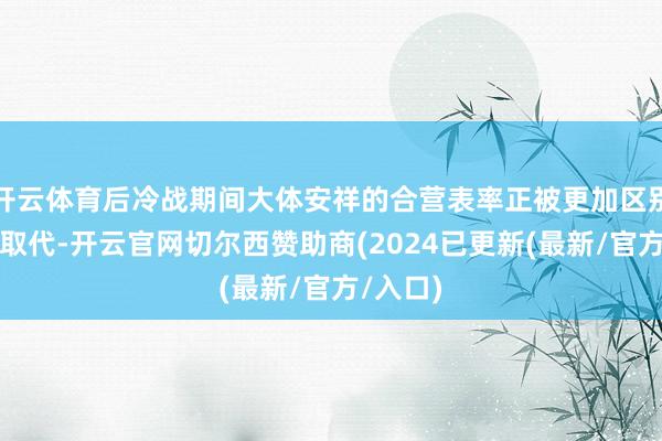 开云体育后冷战期间大体安祥的合营表率正被更加区别的花式取代-开云官网切尔西赞助商(2024已更新(最新/官方/入口)