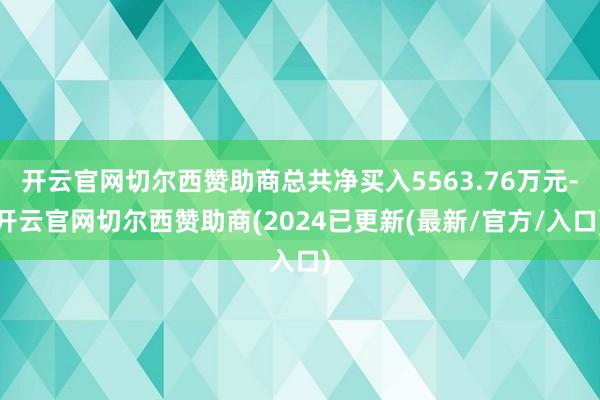 开云官网切尔西赞助商总共净买入5563.76万元-开云官网切尔西赞助商(2024已更新(最新/官方/入口)