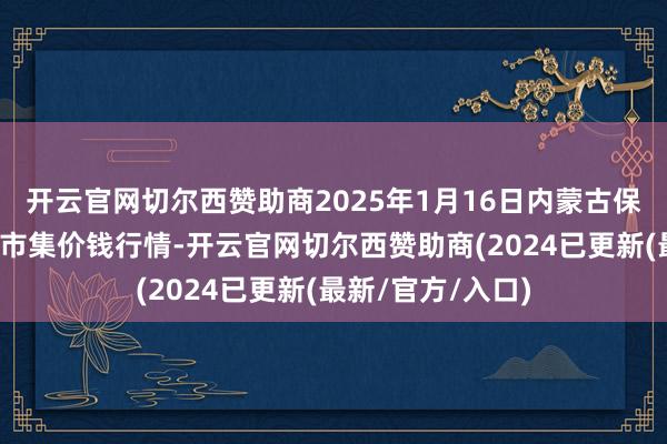 开云官网切尔西赞助商2025年1月16日内蒙古保全庄农家具批发市集价钱行情-开云官网切尔西赞助商(2024已更新(最新/官方/入口)