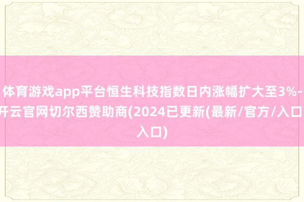 体育游戏app平台恒生科技指数日内涨幅扩大至3%-开云官网切尔西赞助商(2024已更新(最新/官方/入口)