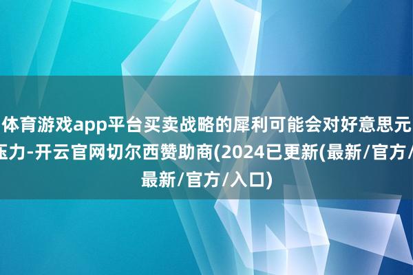 体育游戏app平台买卖战略的犀利可能会对好意思元产生压力-开云官网切尔西赞助商(2024已更新(最新/官方/入口)